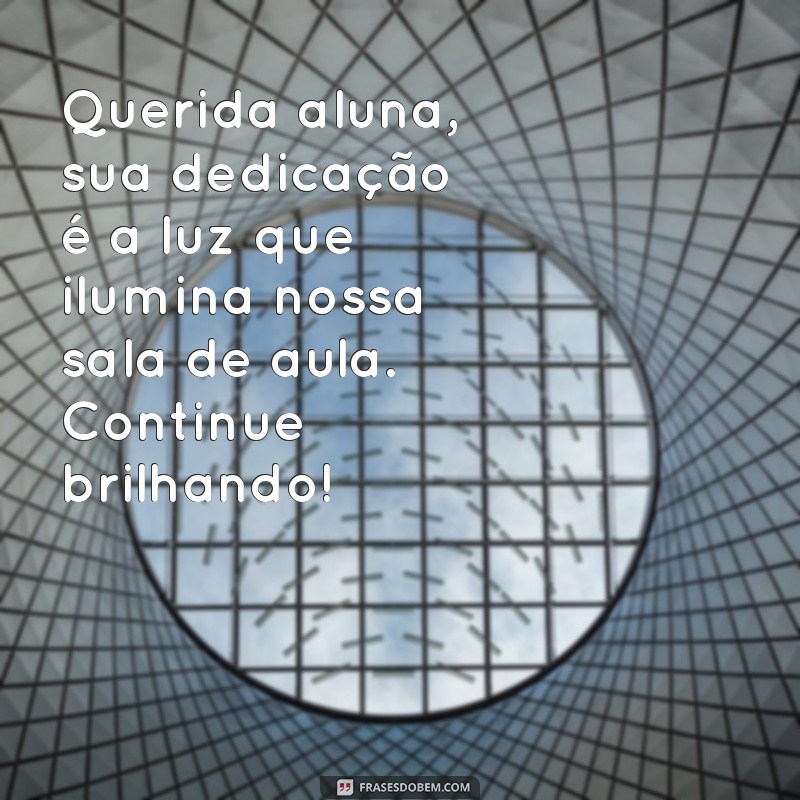 mensagem de professora para aluna querida Querida aluna, sua dedicação é a luz que ilumina nossa sala de aula. Continue brilhando!