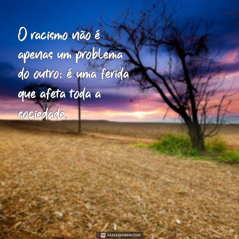 mensagem sobre o racismo O racismo não é apenas um problema do outro; é uma ferida que afeta toda a sociedade.