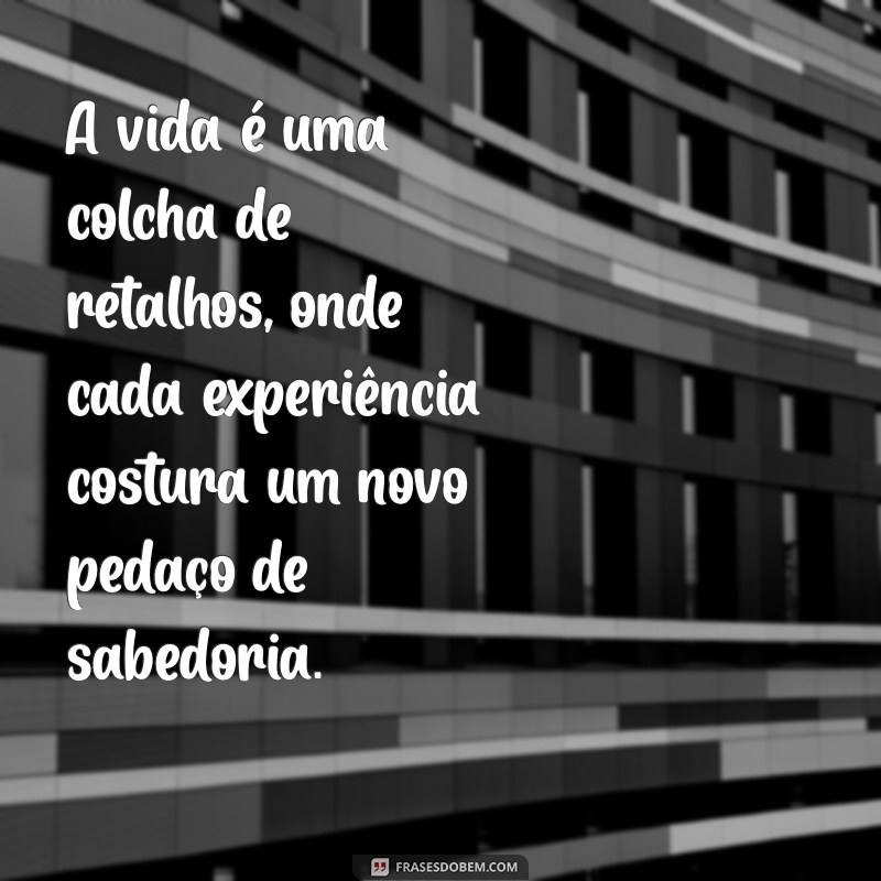 vida:ilctlgzcouw= frases A vida é uma colcha de retalhos, onde cada experiência costura um novo pedaço de sabedoria.