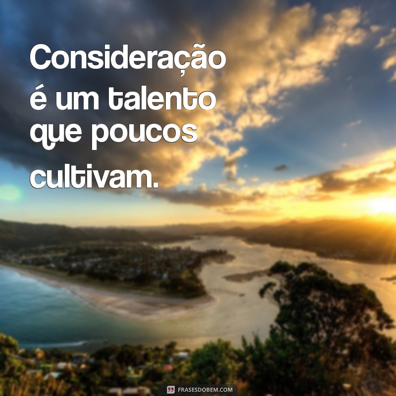 consideração não é para todo mundo Consideração é um talento que poucos cultivam.