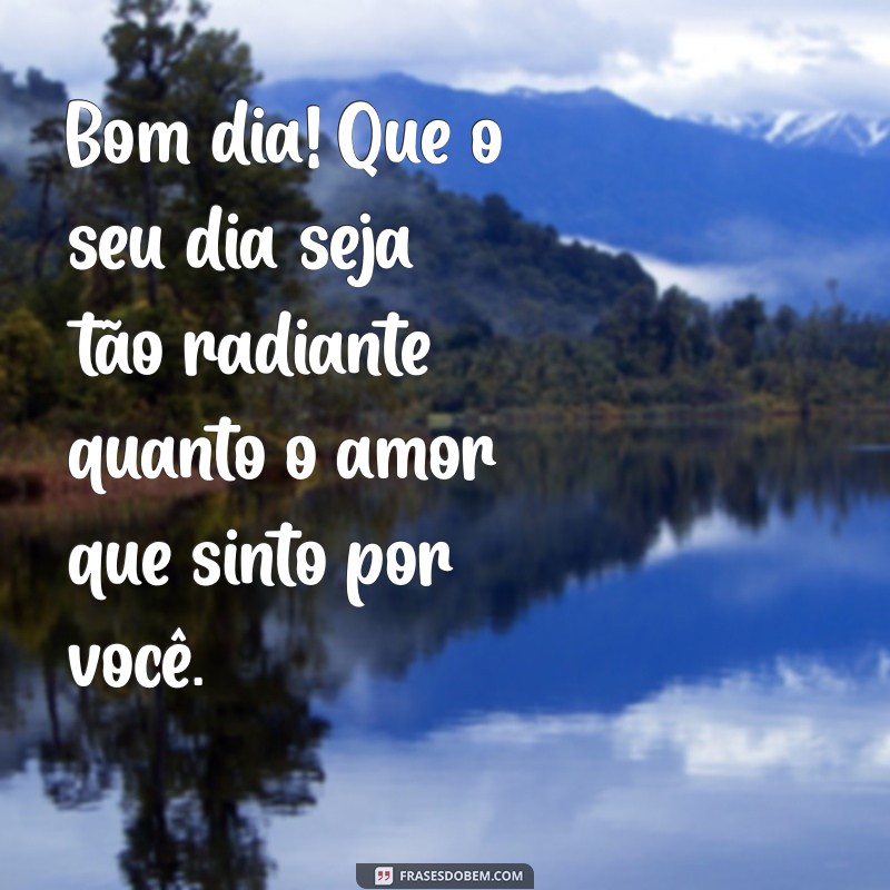 bom dia com mensagem de amor Bom dia! Que o seu dia seja tão radiante quanto o amor que sinto por você.