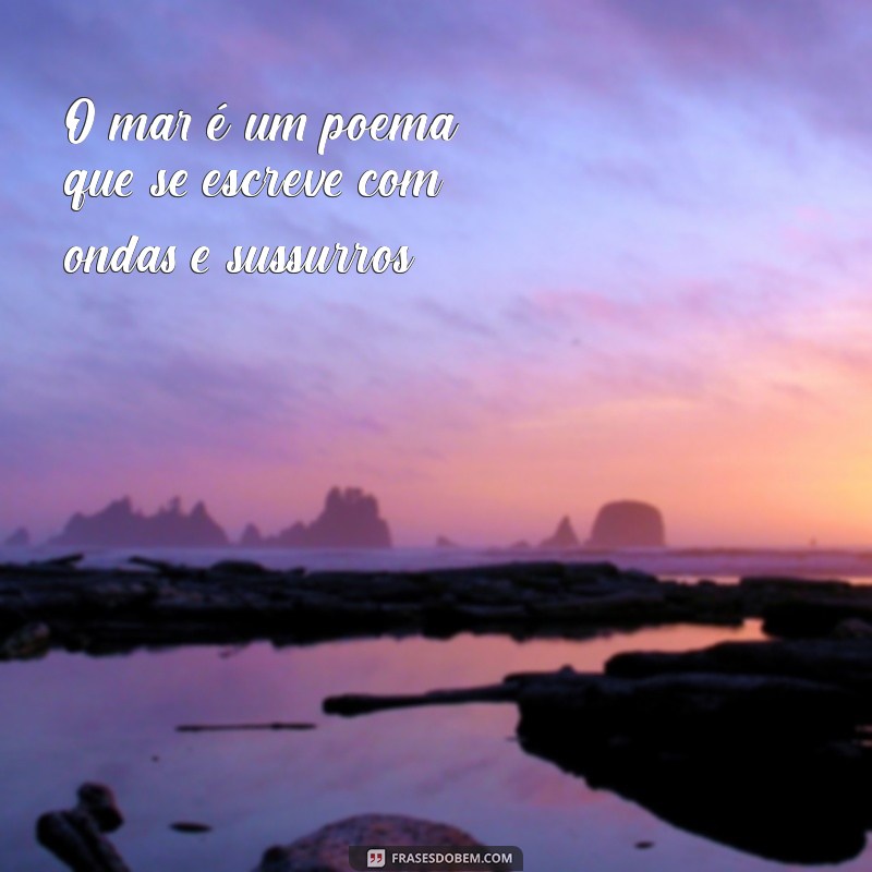 frases de mar O mar é um poema que se escreve com ondas e sussurros.