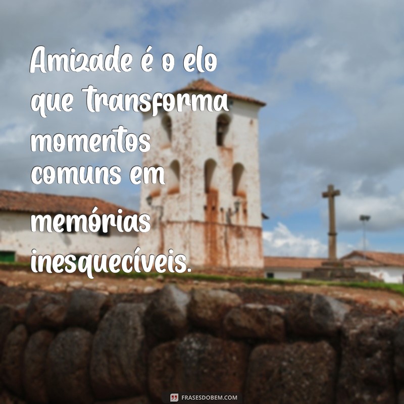 uma frases com a palavra amizade Amizade é o elo que transforma momentos comuns em memórias inesquecíveis.