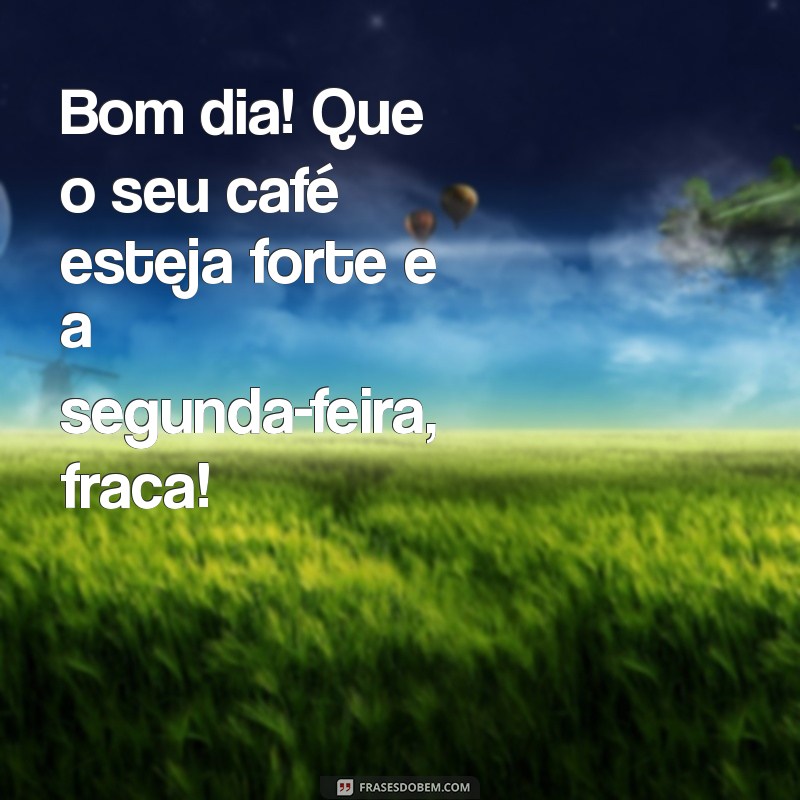 mensagem de bom dia engraçado para whatsapp Bom dia! Que o seu café esteja forte e a segunda-feira, fraca!