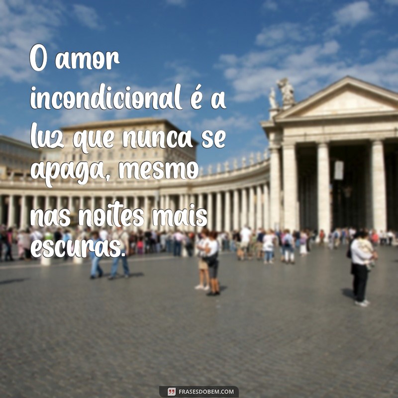 amor incondicional O amor incondicional é a luz que nunca se apaga, mesmo nas noites mais escuras.