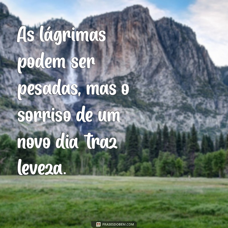 choro dura uma noite mas a alegria vem pela manhã As lágrimas podem ser pesadas, mas o sorriso de um novo dia traz leveza.