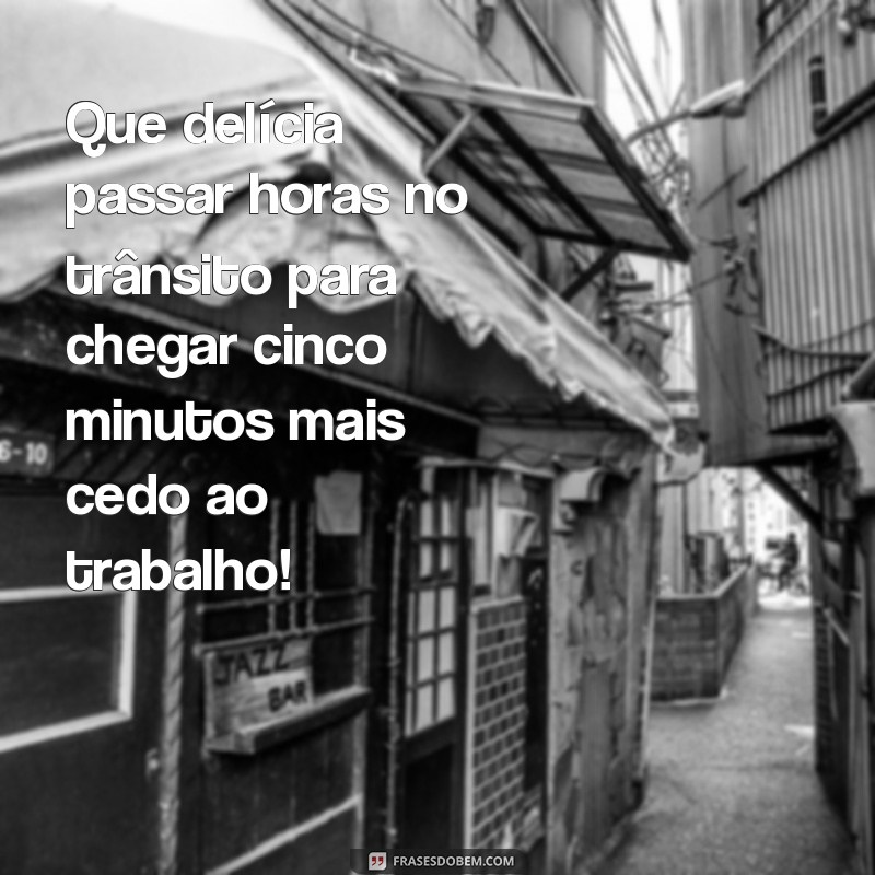 frases com ironia Que delícia passar horas no trânsito para chegar cinco minutos mais cedo ao trabalho!