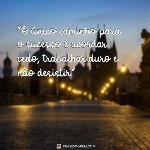  “O único caminho para o sucesso é acordar cedo, trabalhar duro e não desistir.”