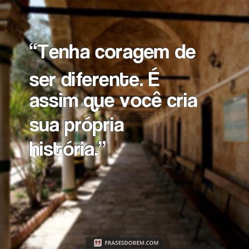  “Tenha coragem de ser diferente. É assim que você cria sua própria história.”