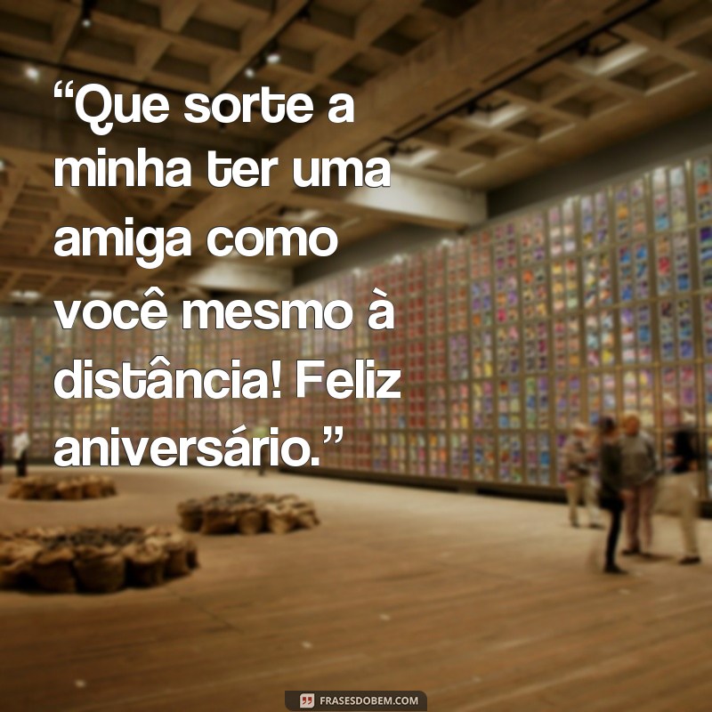 frases de aniversário para amiga distante pensador “Que sorte a minha ter uma amiga como você mesmo à distância! Feliz aniversário.”