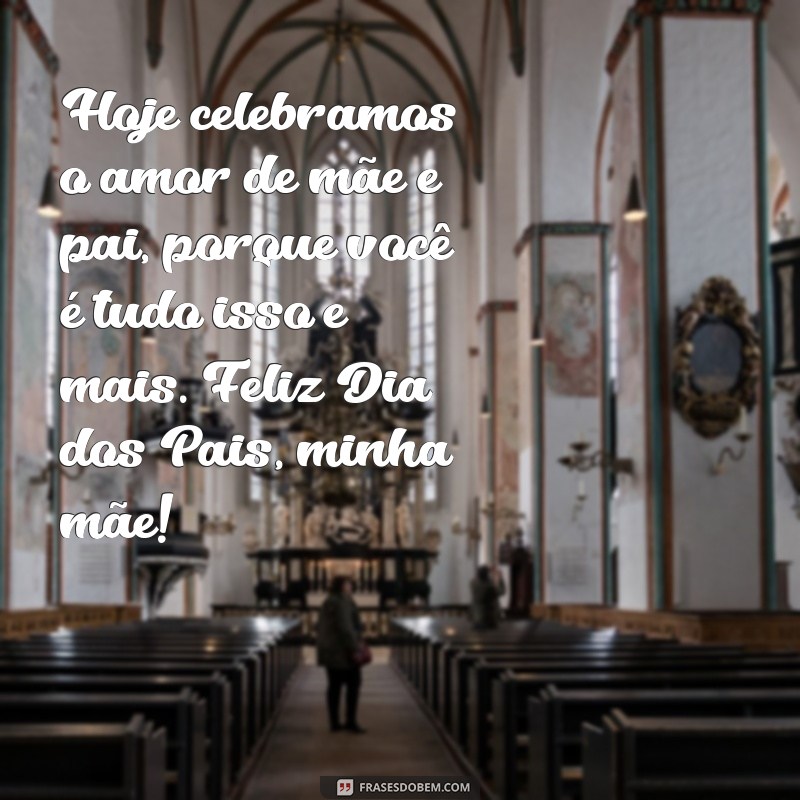 feliz dias dos pais para minha mae Hoje celebramos o amor de mãe e pai, porque você é tudo isso e mais. Feliz Dia dos Pais, minha mãe!