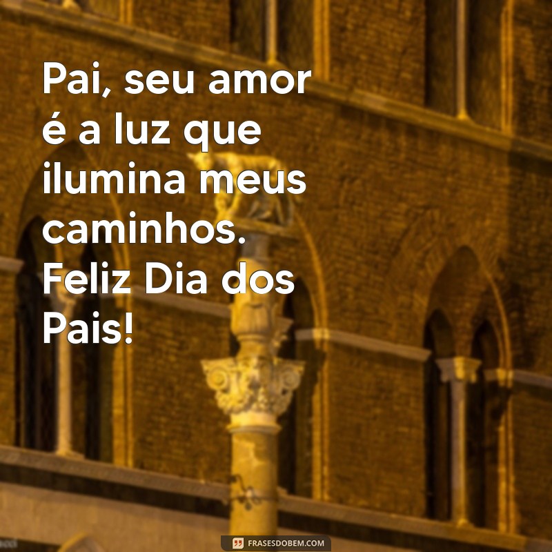 mensagem para pai dia dos pais Pai, seu amor é a luz que ilumina meus caminhos. Feliz Dia dos Pais!