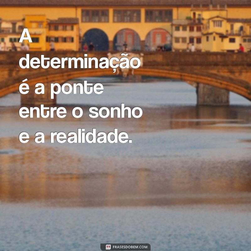 frases de firmeza A determinação é a ponte entre o sonho e a realidade.