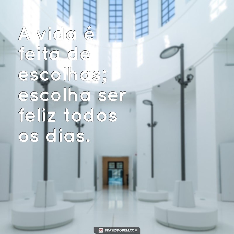 frases do dia de hoje reflexão A vida é feita de escolhas; escolha ser feliz todos os dias.