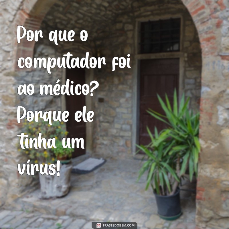 piadas hilárias Por que o computador foi ao médico? Porque ele tinha um vírus!