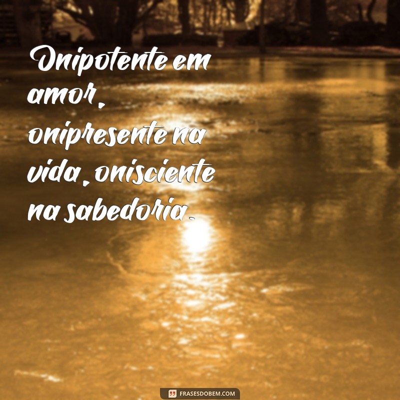 onipotente onipresente onisciente Onipotente em amor, onipresente na vida, onisciente na sabedoria.