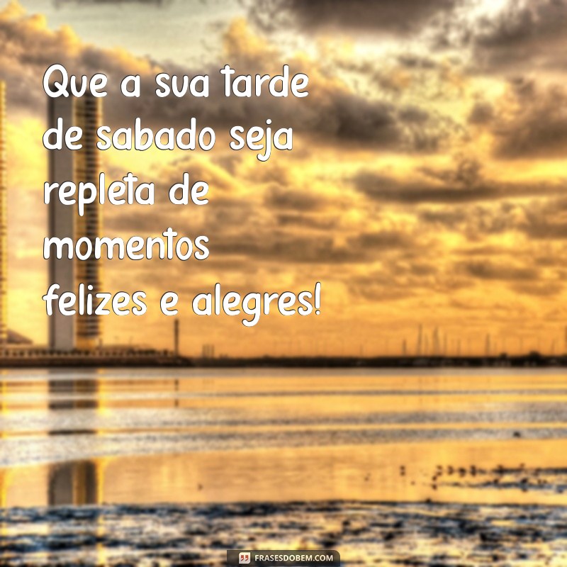 mensagem de boa tarde feliz sábado Que a sua tarde de sábado seja repleta de momentos felizes e alegres!