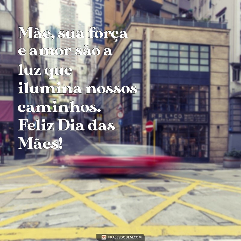 mensagens para o dia das maes Mãe, sua força e amor são a luz que ilumina nossos caminhos. Feliz Dia das Mães!