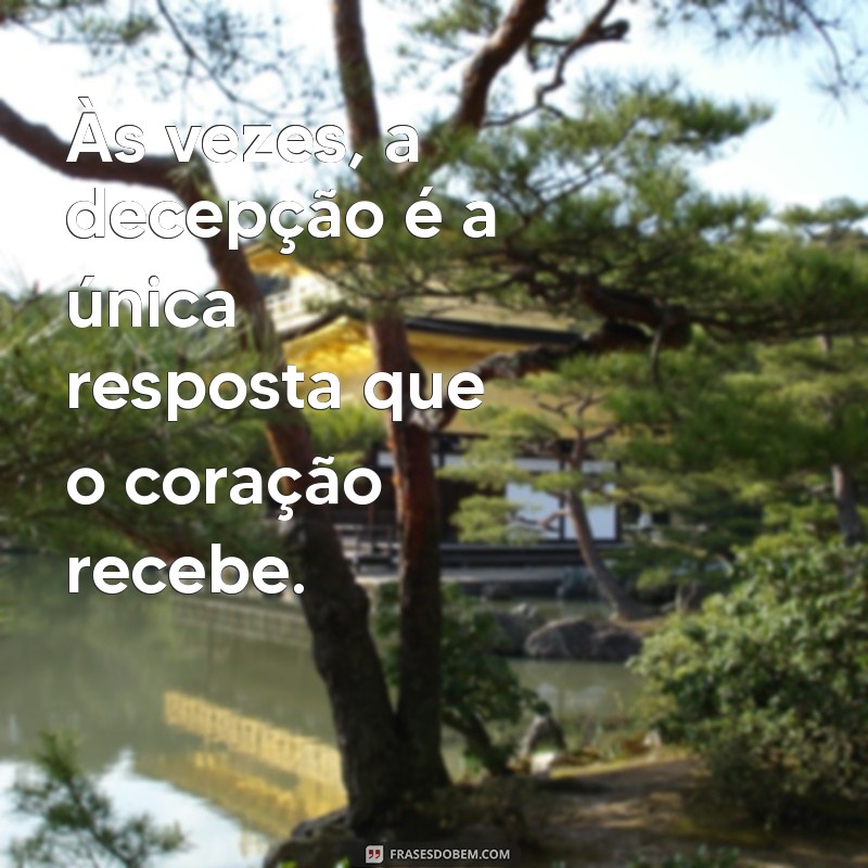 frases triste de decepção Às vezes, a decepção é a única resposta que o coração recebe.