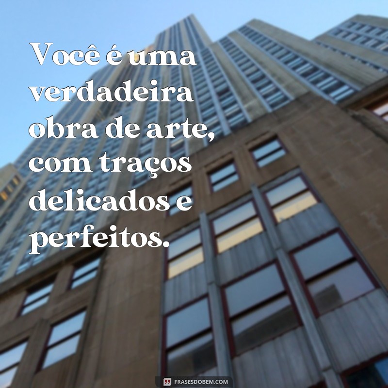 frases 100 palavras de elogios de beleza Você é uma verdadeira obra de arte, com traços delicados e perfeitos.