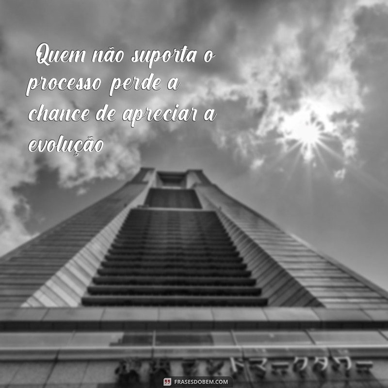 frases quem nao suporta o processo 