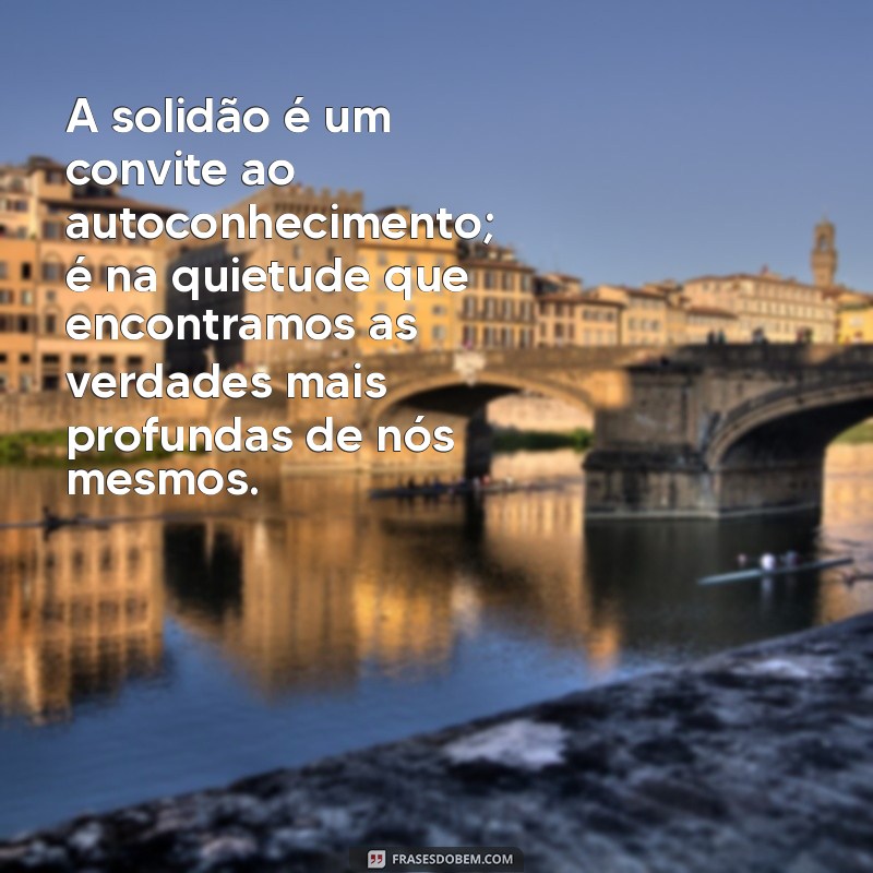 mensagem solidão reflexão A solidão é um convite ao autoconhecimento; é na quietude que encontramos as verdades mais profundas de nós mesmos.