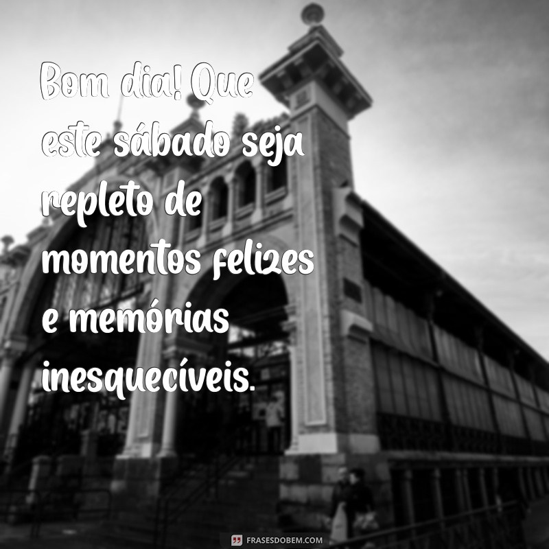 mensagem de bom dia com feliz sábado Bom dia! Que este sábado seja repleto de momentos felizes e memórias inesquecíveis.