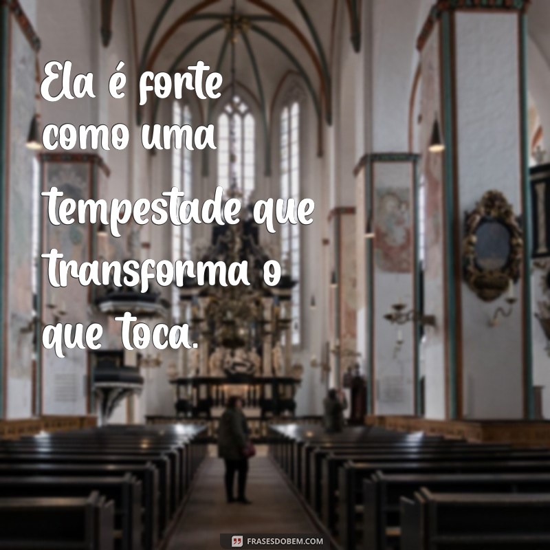 ela é forte frases Ela é forte como uma tempestade que transforma o que toca.