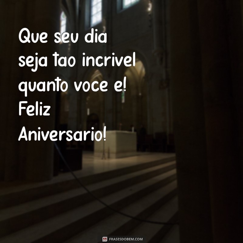 mensagens de aniversário para alguém especial Que seu dia seja tão incrível quanto você é! Feliz Aniversário!