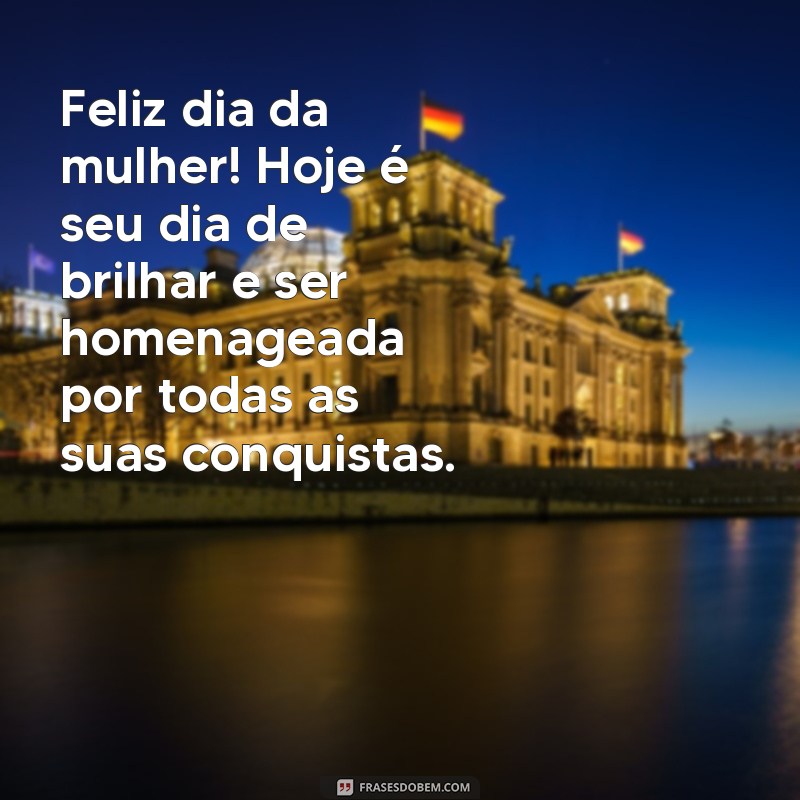 frases mensage de feliz dia da mulher Feliz dia da mulher! Hoje é seu dia de brilhar e ser homenageada por todas as suas conquistas.