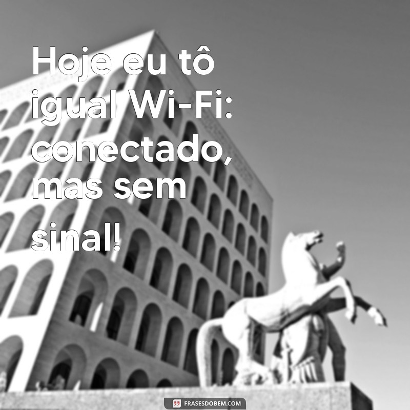 hoje eu to igual frases engraçadas Hoje eu tô igual Wi-Fi: conectado, mas sem sinal!