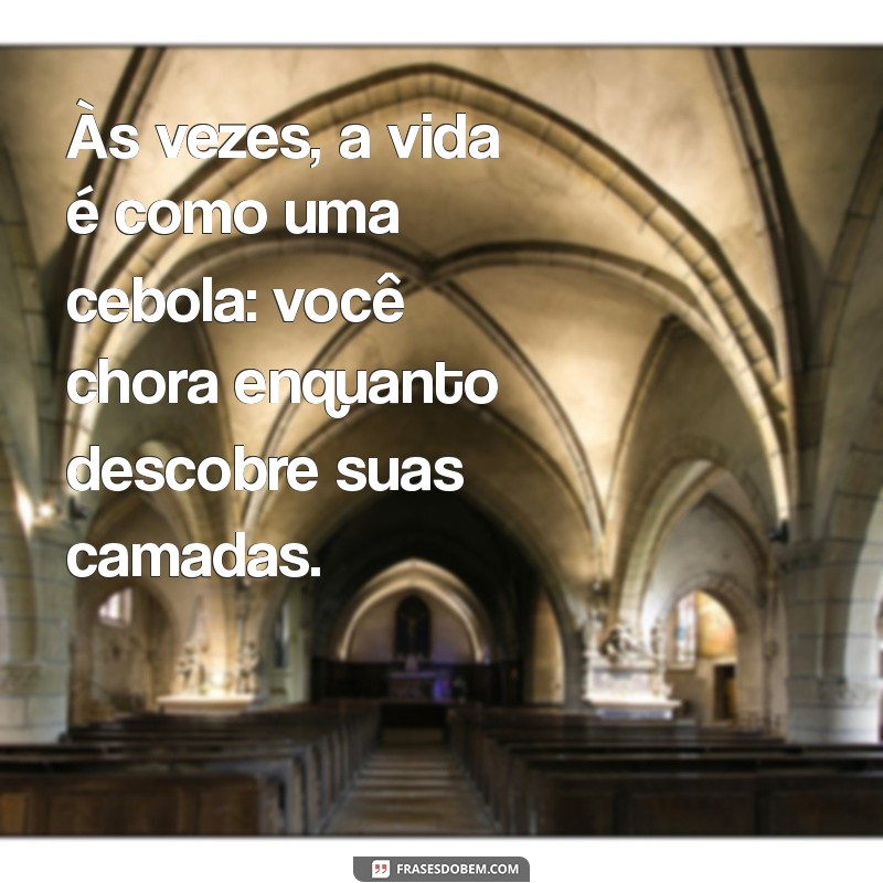 frases duplo sentido inteligentes Às vezes, a vida é como uma cebola: você chora enquanto descobre suas camadas.