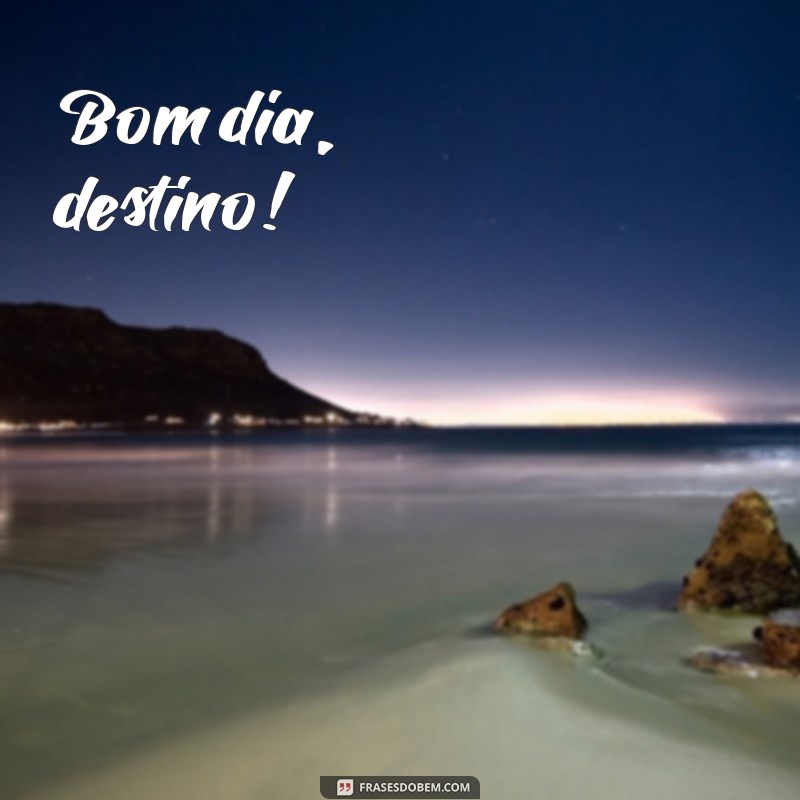 bom dia d Bom dia, destino!