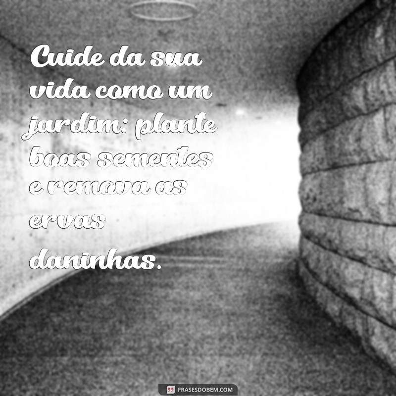 mensagem para cuidar da sua vida Cuide da sua vida como um jardim: plante boas sementes e remova as ervas daninhas.