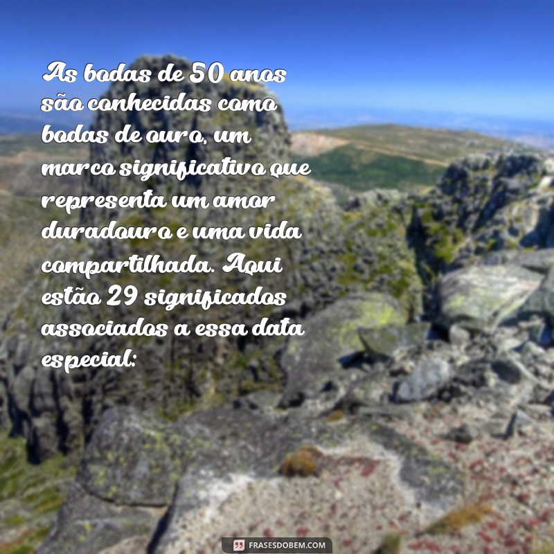 bodas de 50 anos significado As bodas de 50 anos são conhecidas como bodas de ouro, um marco significativo que representa um amor duradouro e uma vida compartilhada. Aqui estão 29 significados associados a essa data especial: