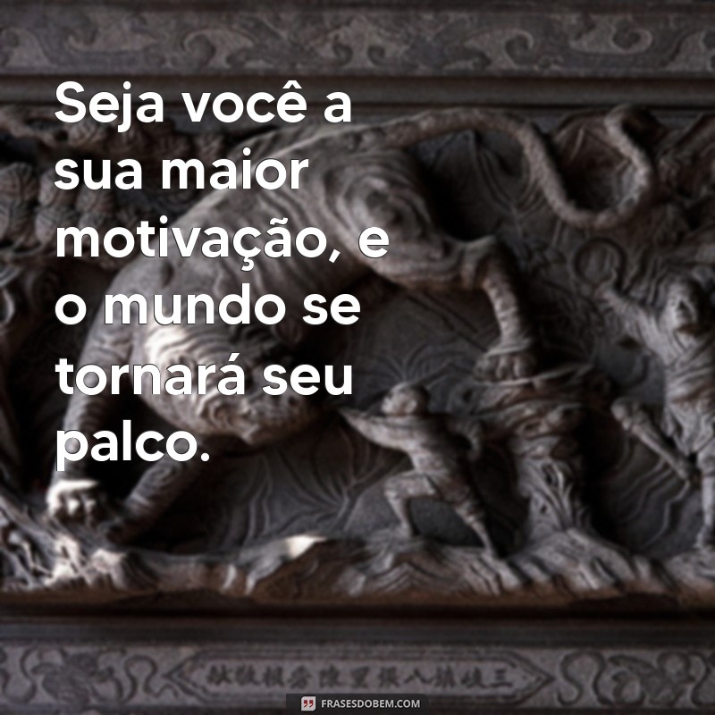 seja você a sua maior motivação Seja você a sua maior motivação, e o mundo se tornará seu palco.