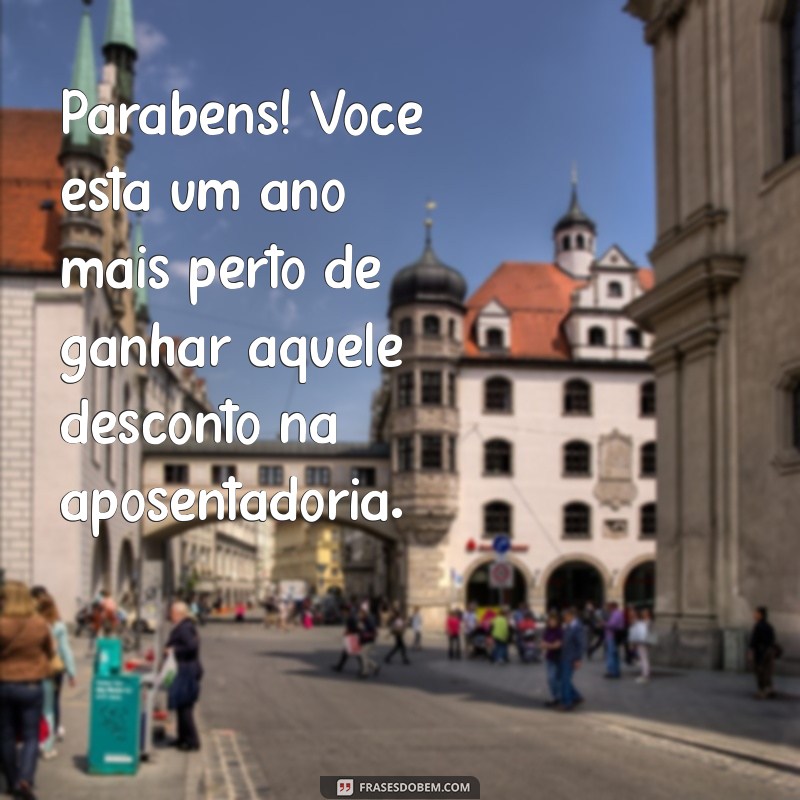 mensagem engraçada de parabéns Parabéns! Você está um ano mais perto de ganhar aquele desconto na aposentadoria.