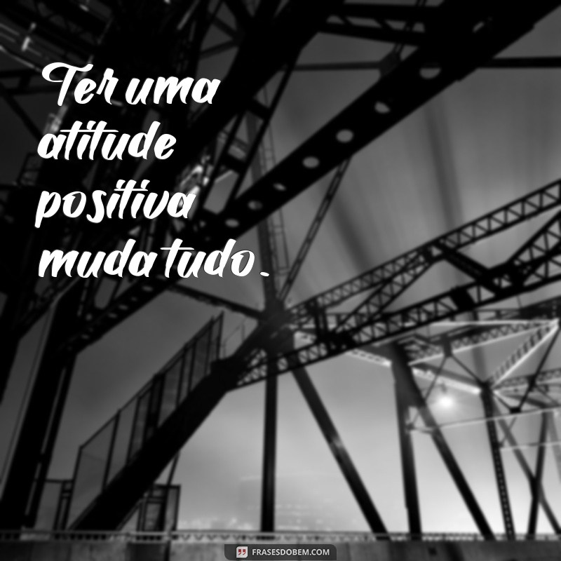 frases atitudes frases Ter uma atitude positiva muda tudo.