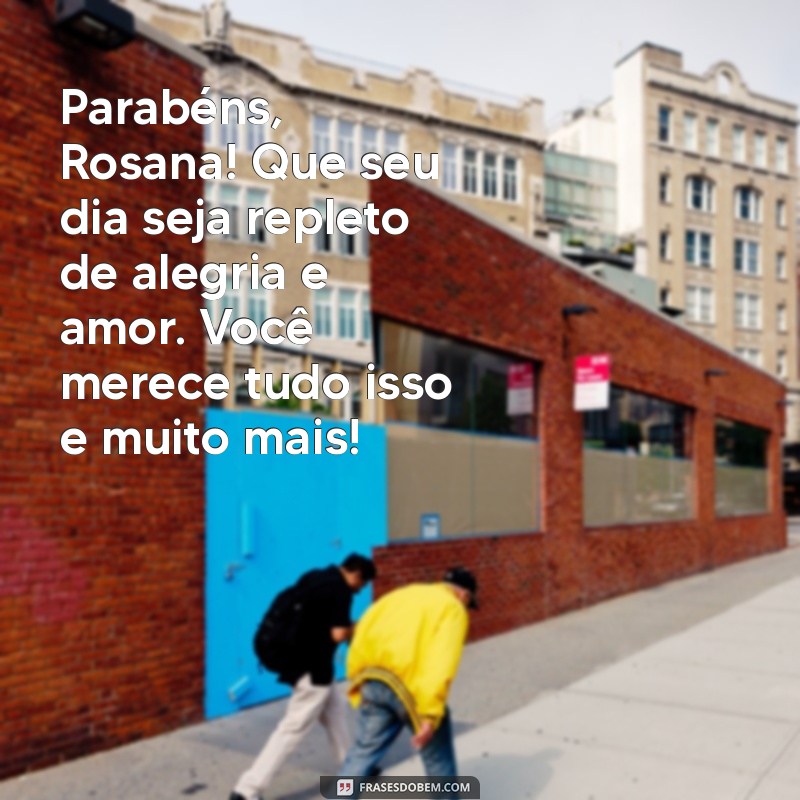 mensagem de aniversário para rosana Parabéns, Rosana! Que seu dia seja repleto de alegria e amor. Você merece tudo isso e muito mais!