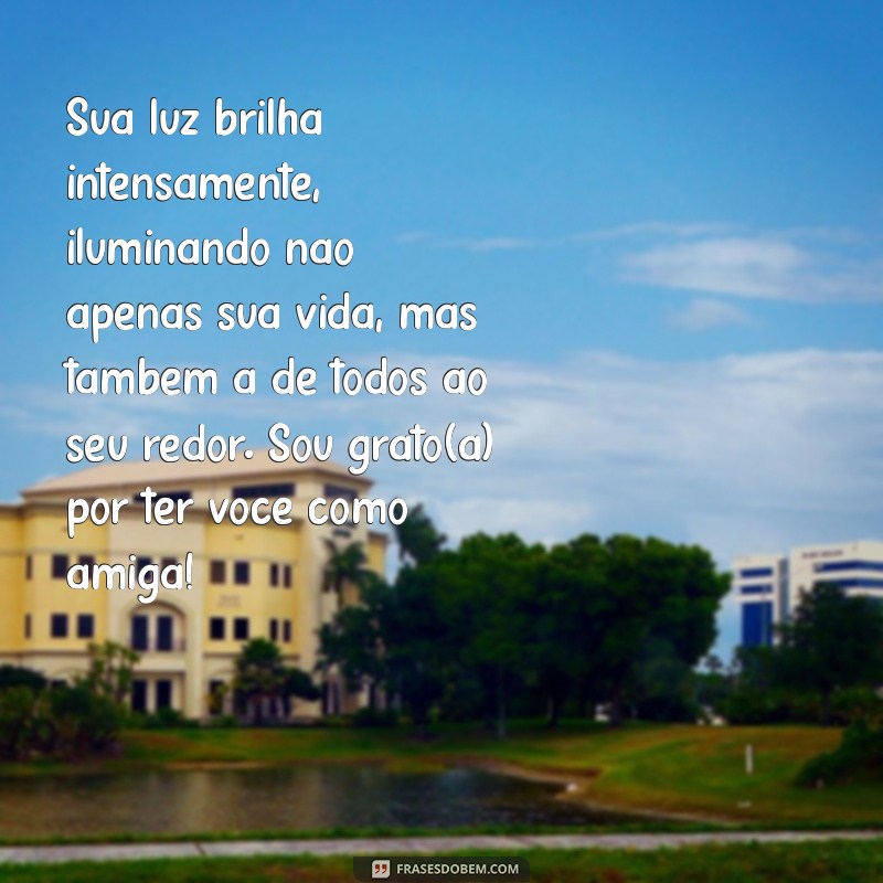 texto para elogiar uma amiga Sua luz brilha intensamente, iluminando não apenas sua vida, mas também a de todos ao seu redor. Sou grato(a) por ter você como amiga!