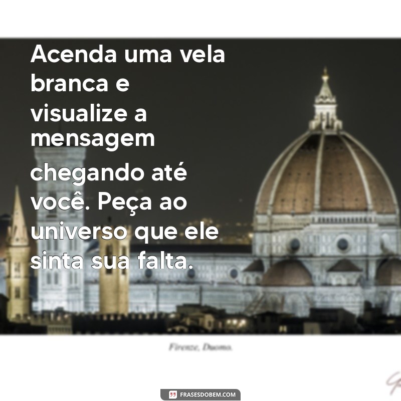 simpatia para ele te mandar mensagem ainda hoje Acenda uma vela branca e visualize a mensagem chegando até você. Peça ao universo que ele sinta sua falta.