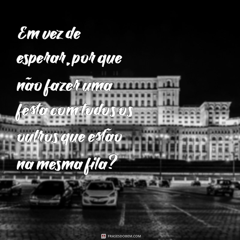 As Melhores Frases Engraçadas Sobre Esperar que Vão Fazer Você Rir 