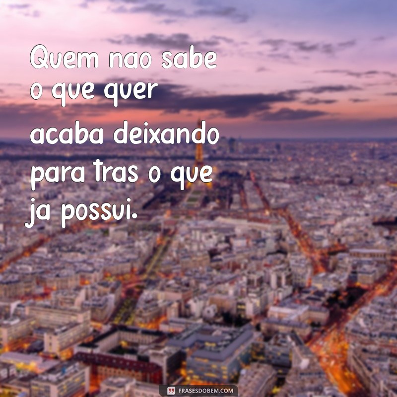 frases quem não sabe o que quer perde o que tem Quem não sabe o que quer acaba deixando para trás o que já possui.