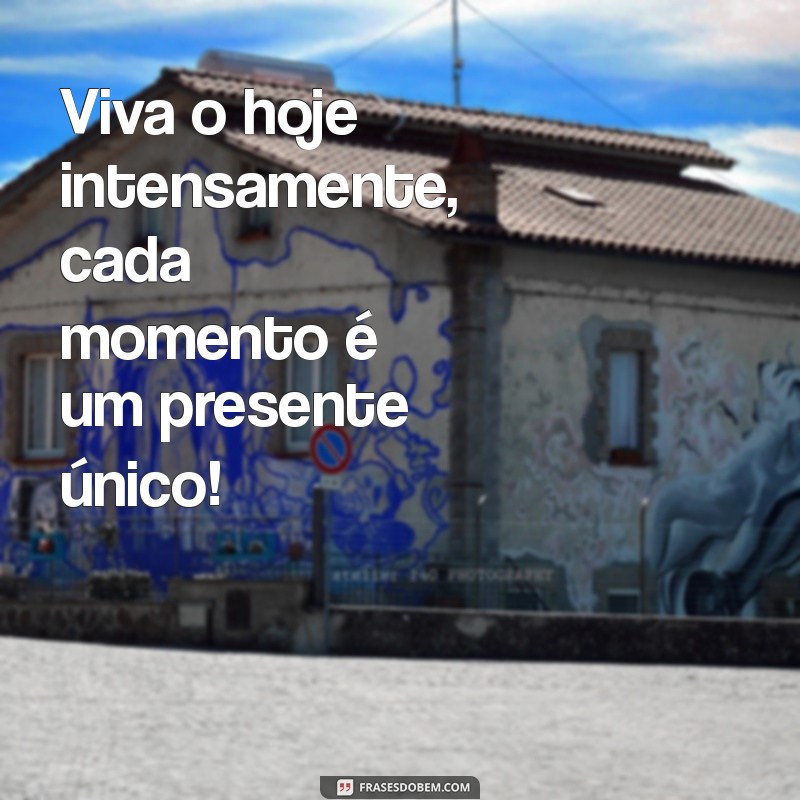 viva o hoje intensamente Viva o hoje intensamente, cada momento é um presente único!