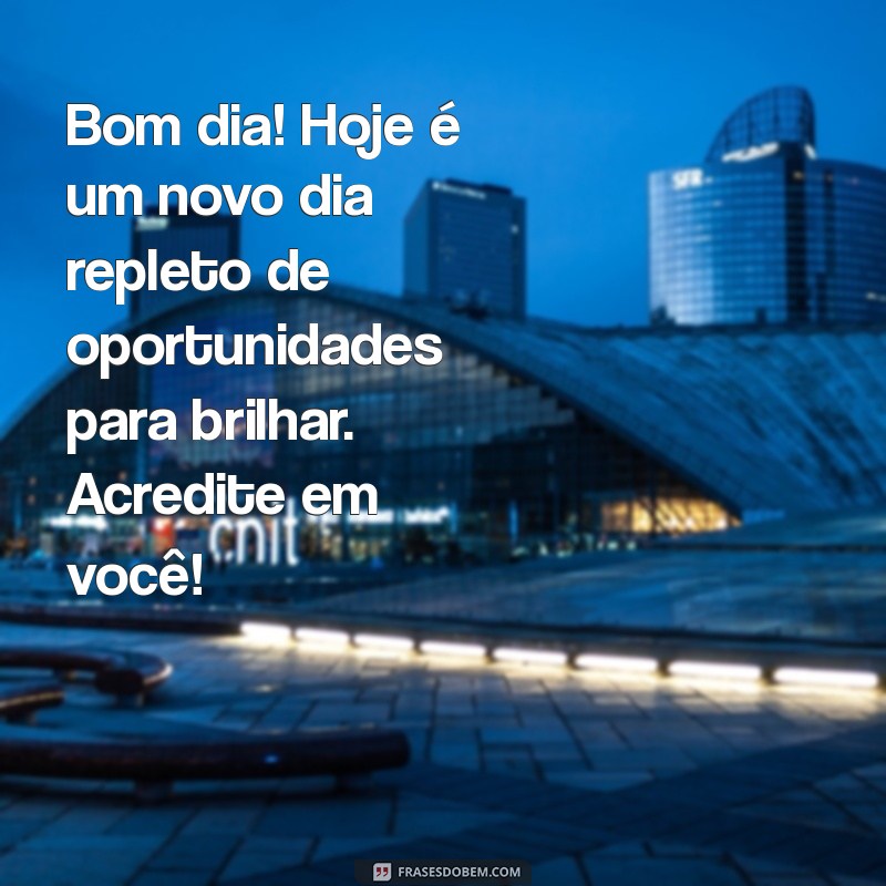 mensagem de bom dia com otimismo e esperança Bom dia! Hoje é um novo dia repleto de oportunidades para brilhar. Acredite em você!