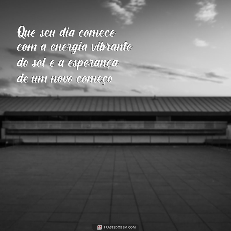 mensagem de bom dia diferente dessas todas Que seu dia comece com a energia vibrante do sol e a esperança de um novo começo!