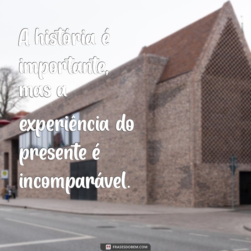 Frases Inspiradoras: Quem Vive de Passado É Museu - Reflexões sobre o Presente 