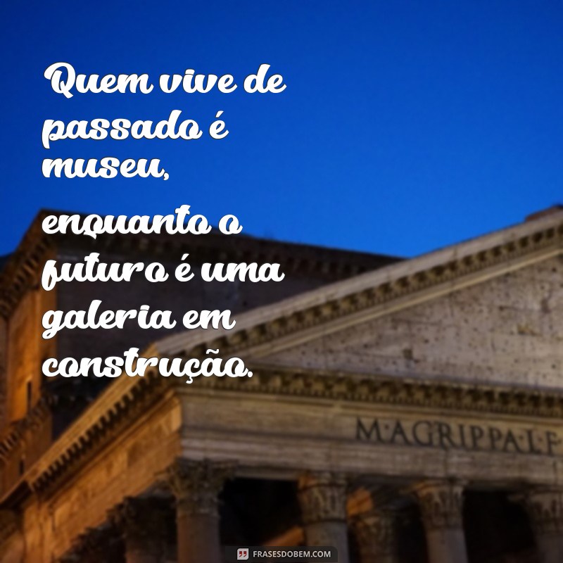 frases quem vive de passado é museu Quem vive de passado é museu, enquanto o futuro é uma galeria em construção.