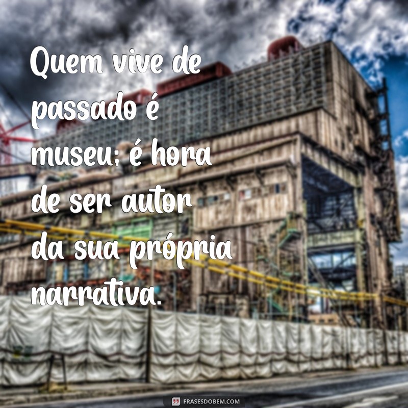 Frases Inspiradoras: Quem Vive de Passado É Museu - Reflexões sobre o Presente 