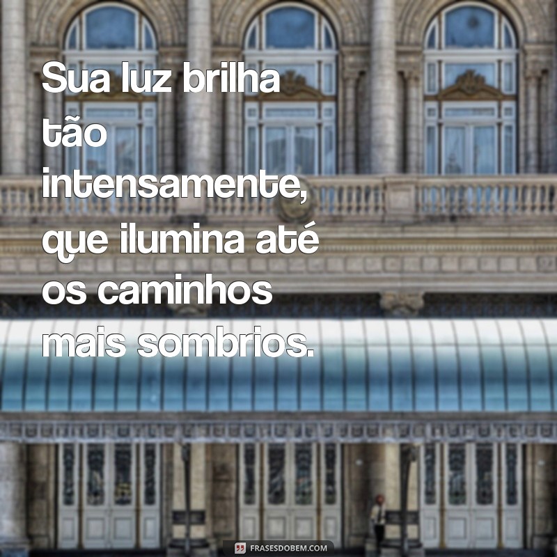 mensagem para uma pessoa iluminada Sua luz brilha tão intensamente, que ilumina até os caminhos mais sombrios.